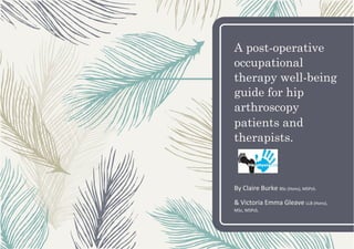 A post-operative
occupational
therapy well-being
guide for hip
arthroscopy
patients and
therapists.
By	Claire	Burke	BSc	(Hons),	MSPsS.	
&	Victoria	Emma	Gleave	LLB	(Hons),	
MSc,	MSPsS.	
 