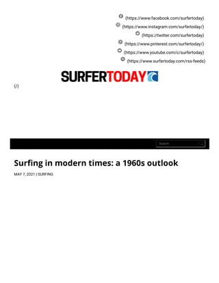 (https://www.facebook.com/surfertoday)
(https://www.instagram.com/surfertoday/)
(https://twitter.com/surfertoday)
(https://www.pinterest.com/surfertoday/)
(https://www.youtube.com/c/surfertoday)
(https://www.surfertoday.com/rss-feeds)
(/)
Search
Sur ng in modern times: a 1960s outlook
MAY 7, 2021 | SURFING
 