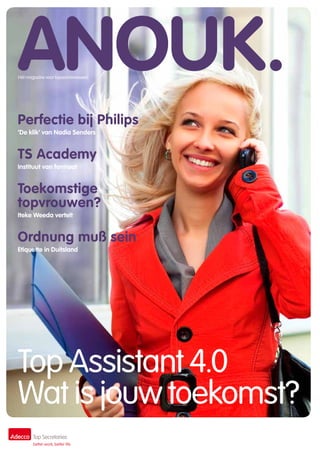 ANOUK.
Hét magazine voor topsecretaresses!




Perfectie bij Philips
‘De klik’ van Nadia Senders


TS Academy
Instituut van formaat


Toekomstige
topvrouwen?
Iteke Weeda vertelt


Ordnung muß sein
Etiquette in Duitsland




Top Assistant 4.0
Wat is jouw toekomst?
 