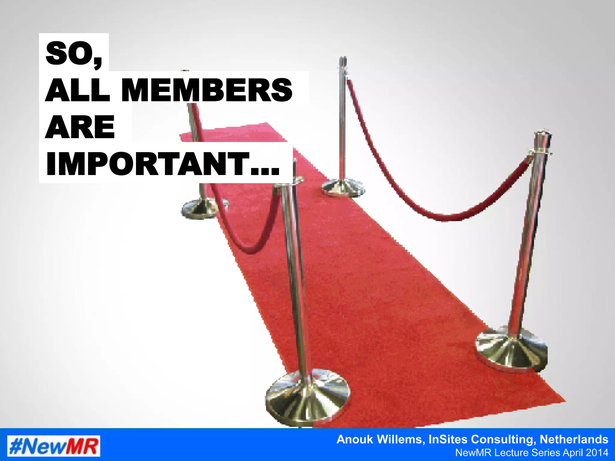 SO,
ALL MEMBERS
ARE
IMPORTANT…
Anouk Willems, InSites Consulting, Netherlands
NewMR Lecture Series April 2014
 