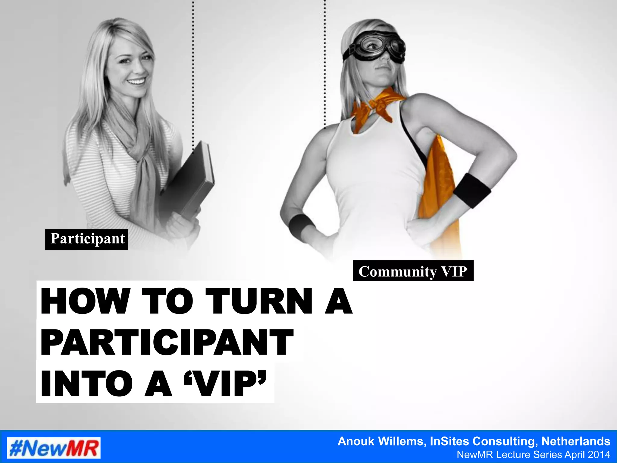 Participant
HOW TO TURN A
PARTICIPANT
INTO A ‘VIP’
Community VIP
Anouk Willems, InSites Consulting, Netherlands
NewMR Lecture Series April 2014
 