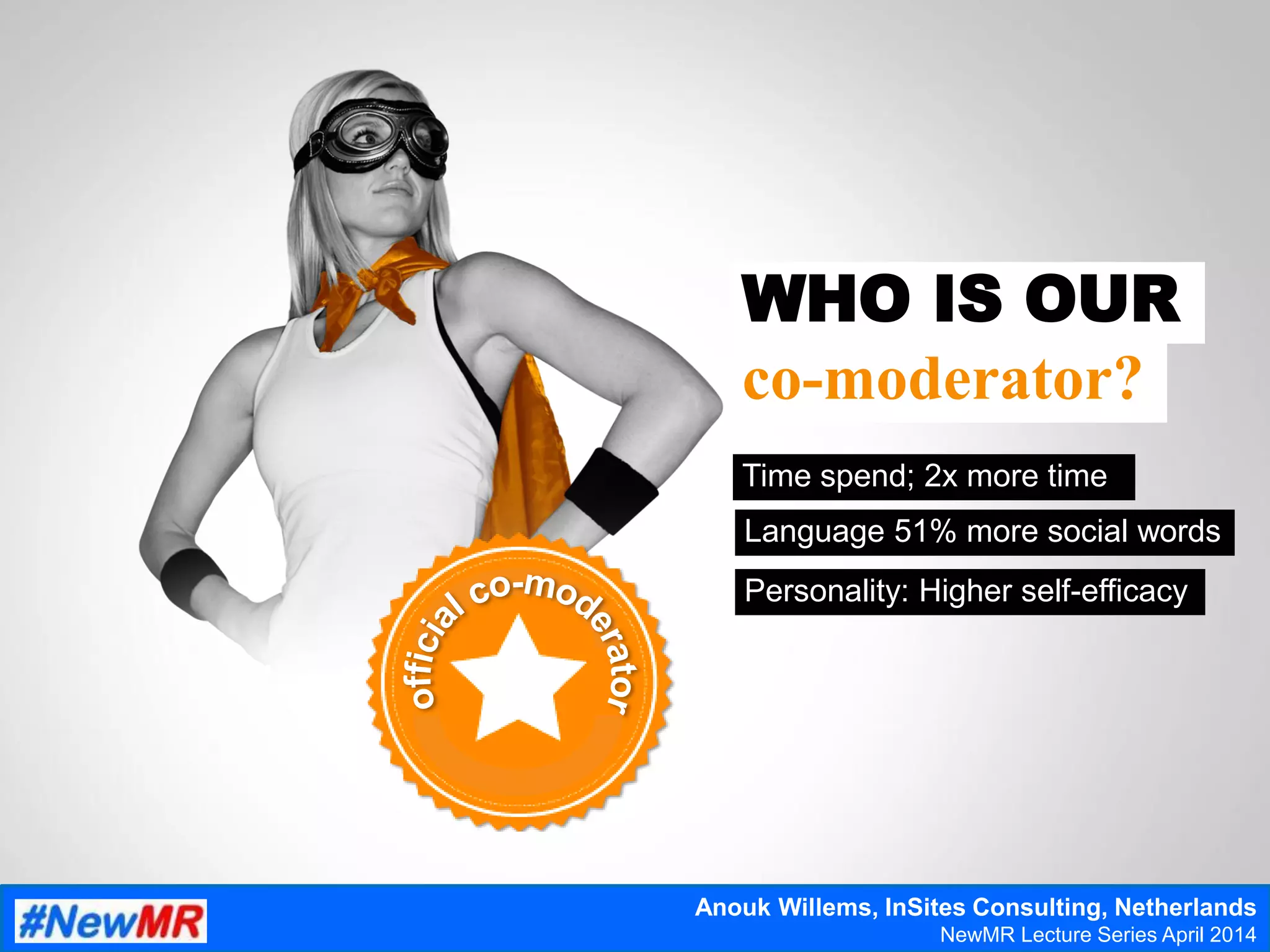 WHO IS OUR
co-moderator?
Time spend; 2x more time
Language 51% more social words
Personality: Higher self-efficacy
Anouk Willems, InSites Consulting, Netherlands
NewMR Lecture Series April 2014
 