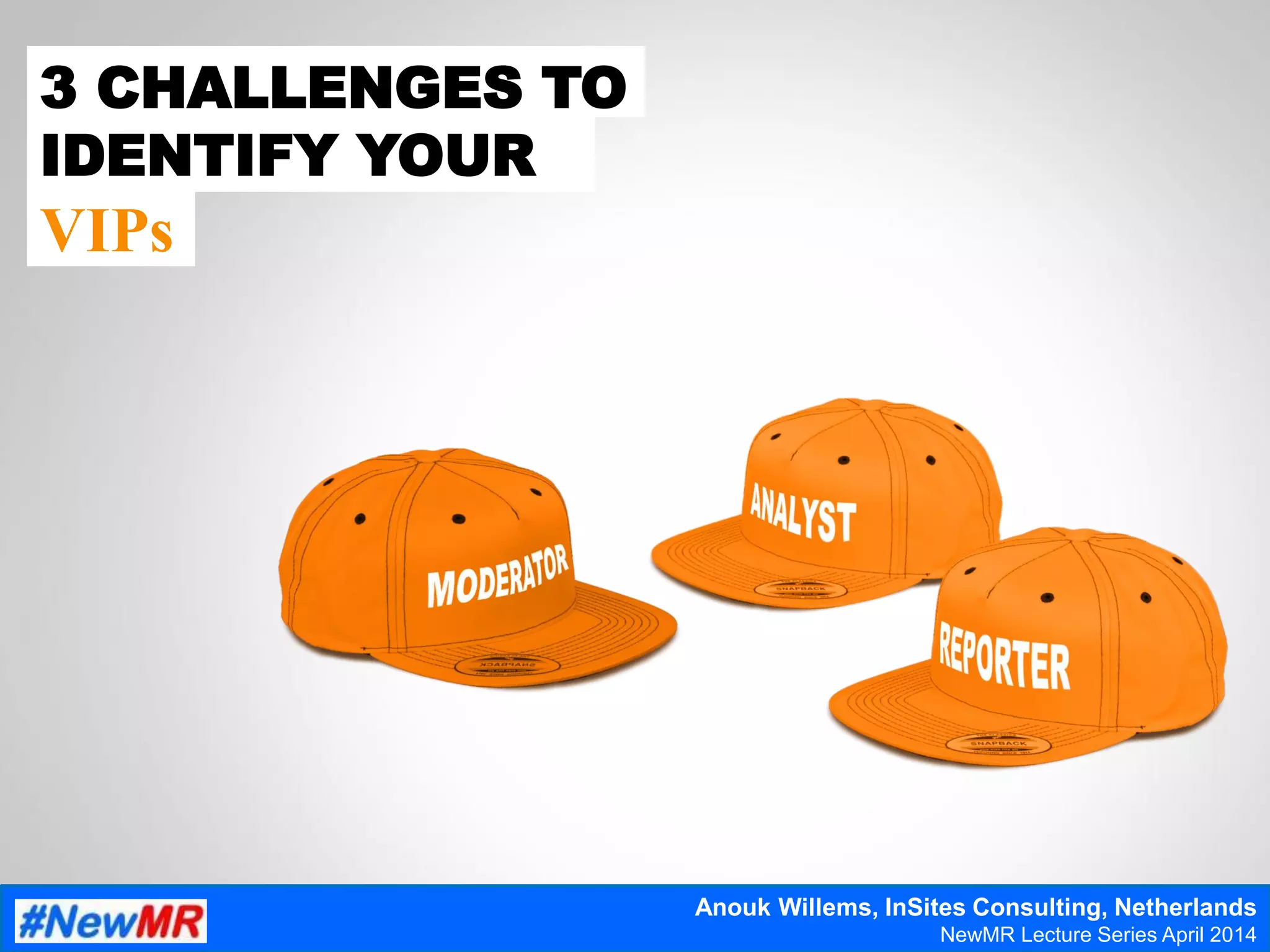 3 CHALLENGES TO
IDENTIFY YOUR
VIPs
Anouk Willems, InSites Consulting, Netherlands
NewMR Lecture Series April 2014
 