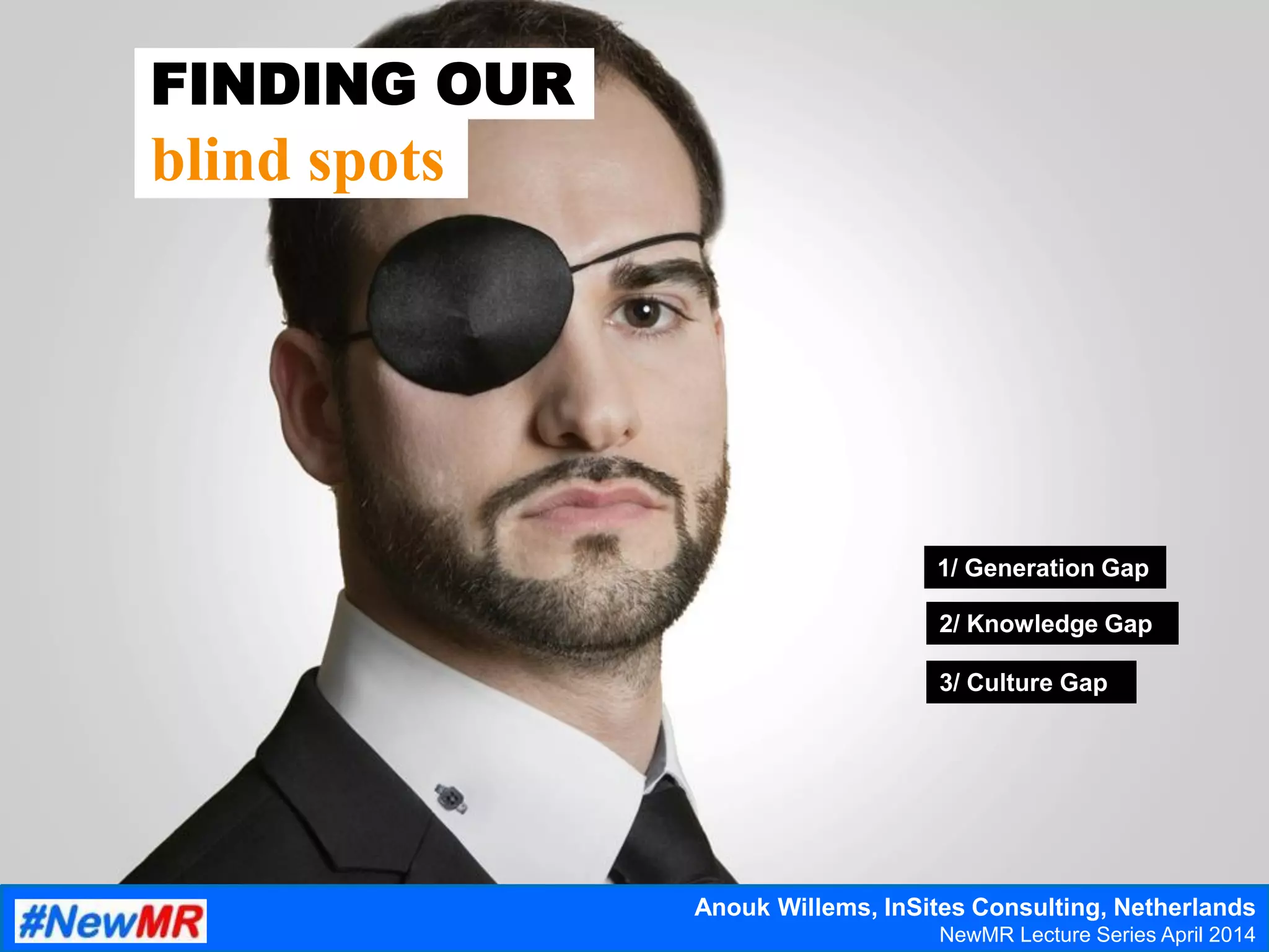 FINDING OUR
blind spots
1/ Generation Gap
2/ Knowledge Gap
3/ Culture Gap
Anouk Willems, InSites Consulting, Netherlands
NewMR Lecture Series April 2014
 
