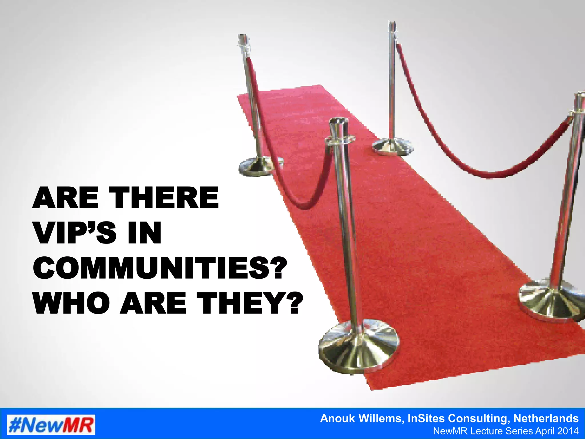 ARE THERE
VIP’S IN
COMMUNITIES?
WHO ARE THEY?
Anouk Willems, InSites Consulting, Netherlands
NewMR Lecture Series April 2014
 