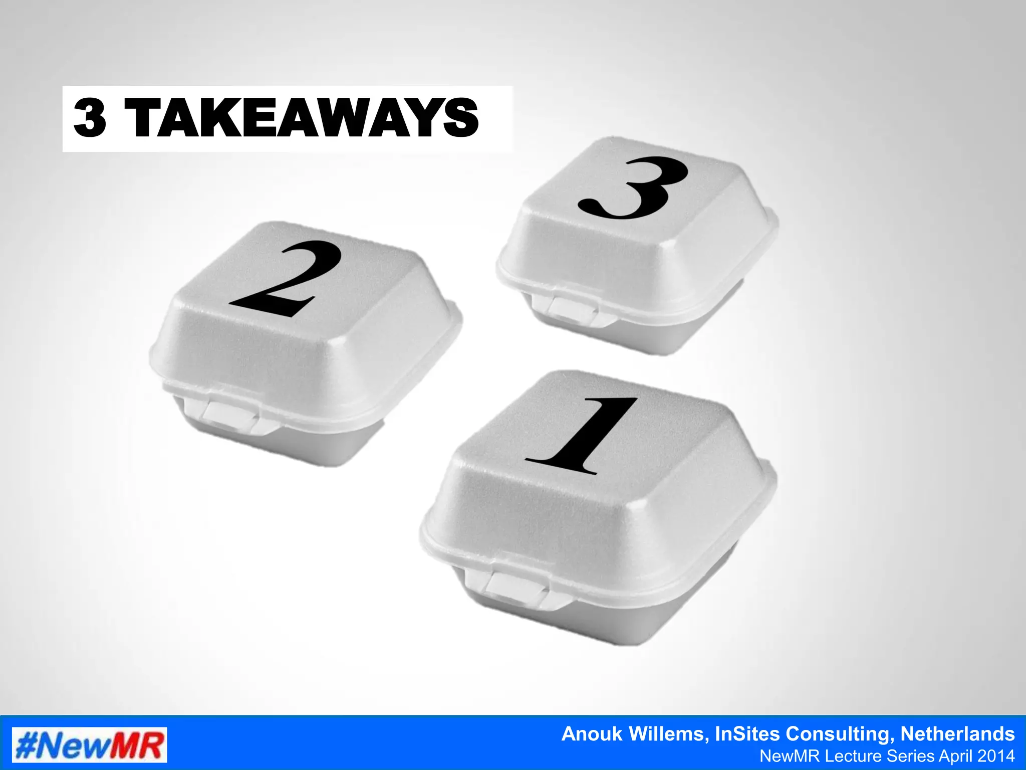 3 TAKEAWAYS
Anouk Willems, InSites Consulting, Netherlands
NewMR Lecture Series April 2014
 