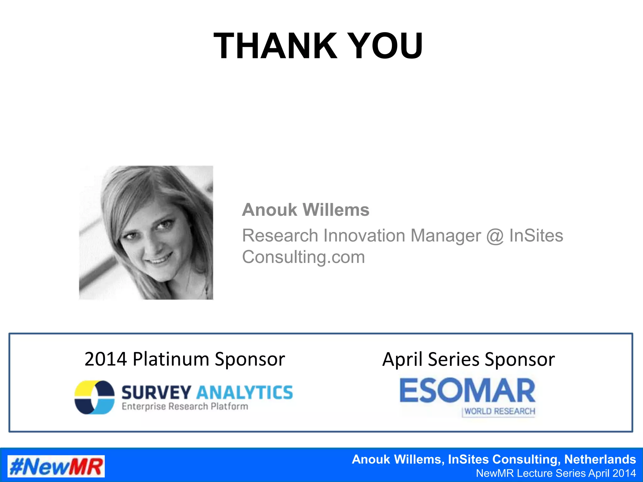 Anouk Willems, InSites Consulting, Netherlands
Festival of NewMR 2013 – Training Day
THANK YOU
Anouk Willems
Research Innovation Manager @ InSites
Consulting.com
Anouk Willems, InSites Consulting, Netherlands
NewMR Lecture Series April 2014
2014 Platinum Sponsor April Series Sponsor
 