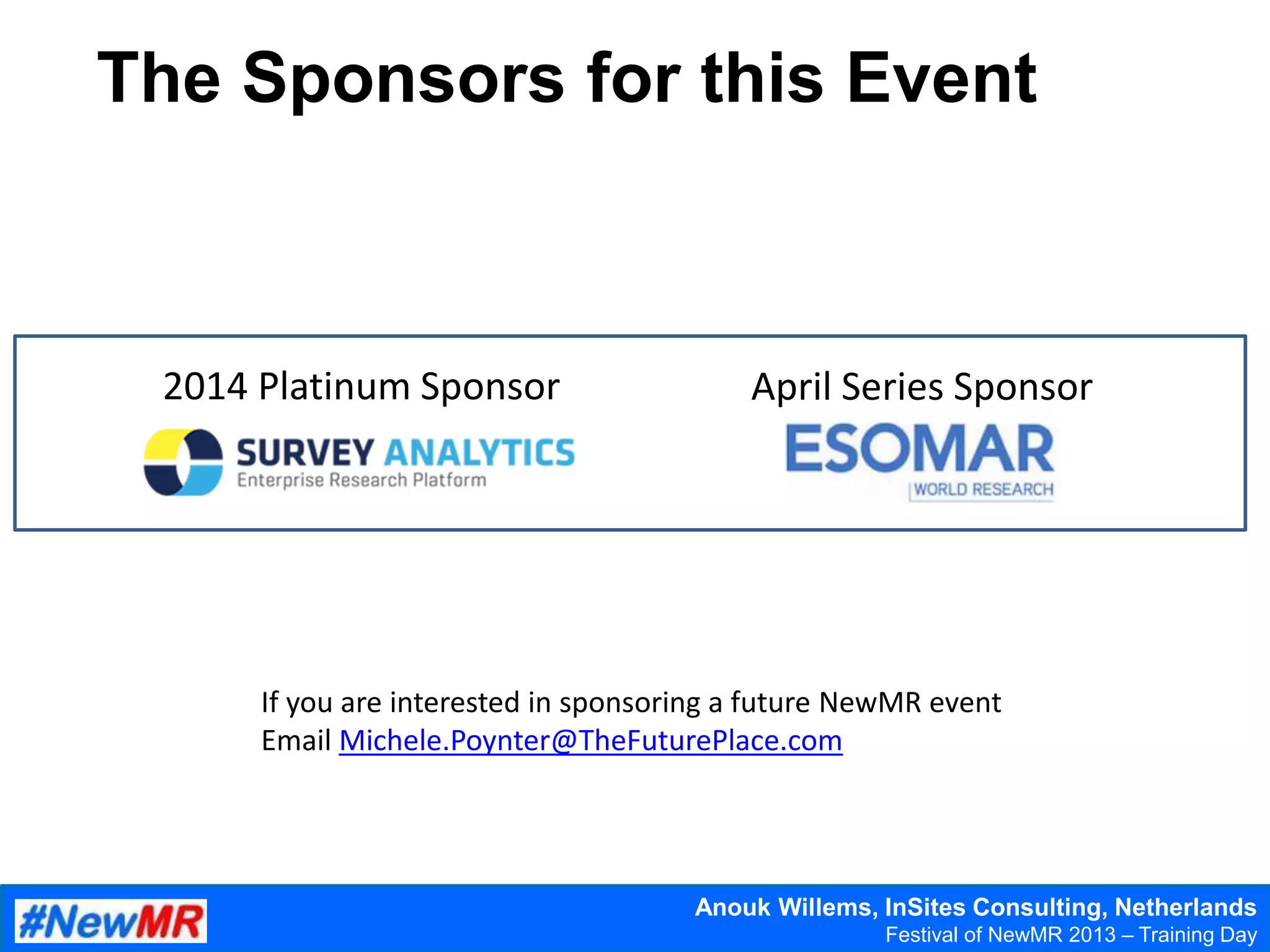 Anouk Willems, InSites Consulting, Netherlands
Festival of NewMR 2013 – Training Day
The Sponsors for this Event
If you are interested in sponsoring a future NewMR event
Email Michele.Poynter@TheFuturePlace.com
2014 Platinum Sponsor April Series Sponsor
 