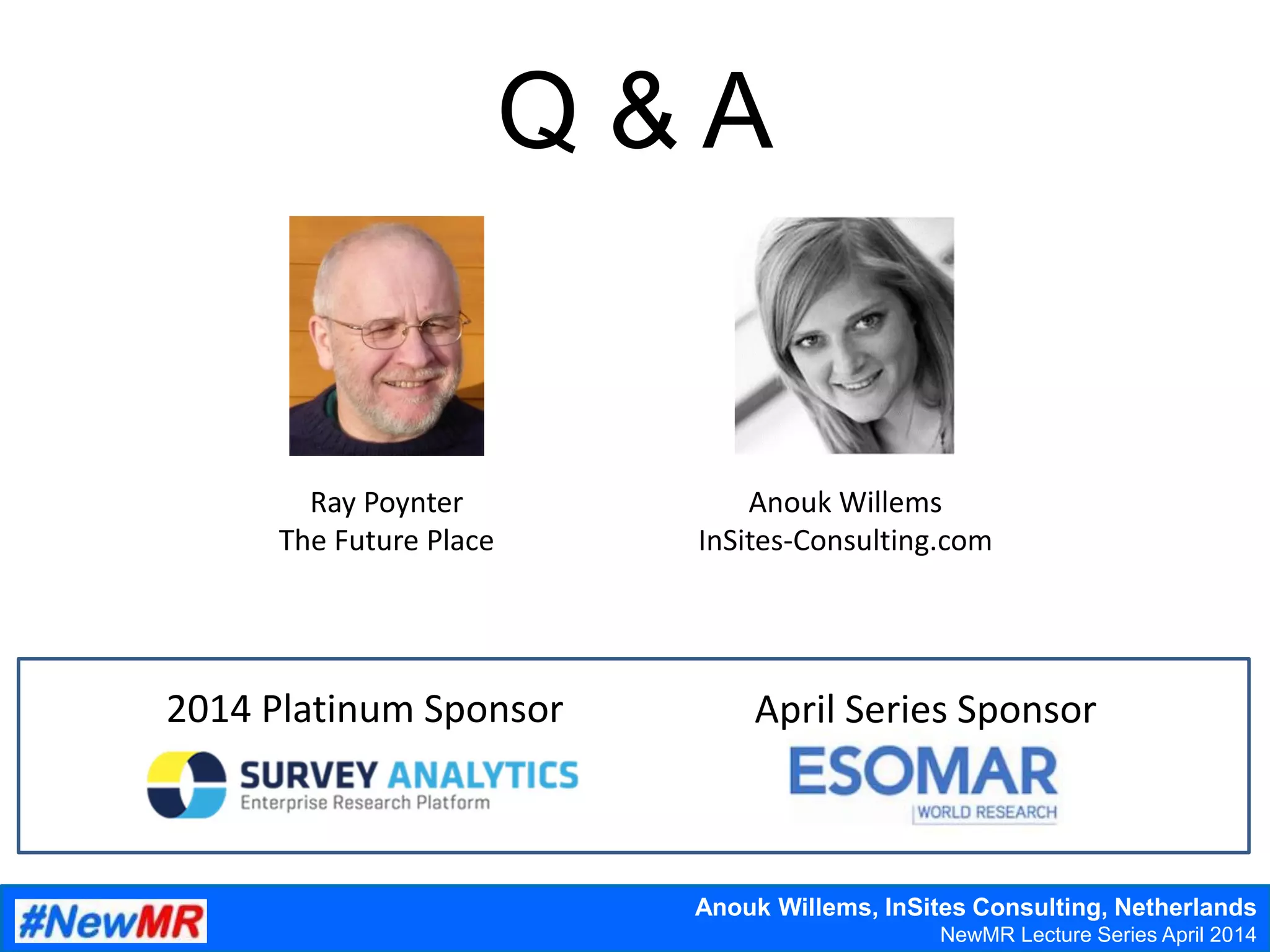 Anouk Willems, InSites Consulting, Netherlands
Festival of NewMR 2013 – Training Day
Q & A
Anouk Willems, InSites Consulting, Netherlands
NewMR Lecture Series April 2014
2014 Platinum Sponsor April Series Sponsor
Anouk Willems
InSites-Consulting.com
Ray Poynter
The Future Place
 