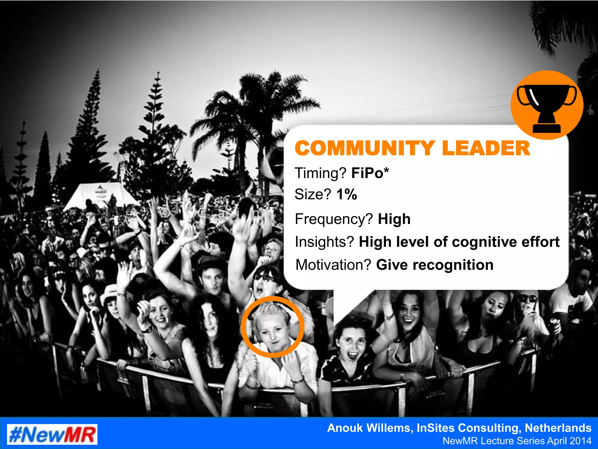 Insights? High level of cognitive effort
Timing? FiPo*
Frequency? High
Size? 1%
Motivation? Give recognition
COMMUNITY LEADER
Anouk Willems, InSites Consulting, Netherlands
NewMR Lecture Series April 2014
 
