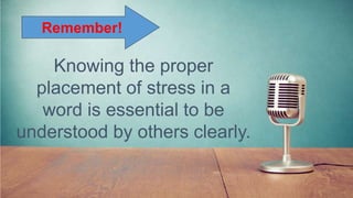 Knowing the proper
placement of stress in a
word is essential to be
understood by others clearly.
Remember!
 