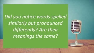 Did you notice words spelled
similarly but pronounced
differently? Are their
meanings the same?
 