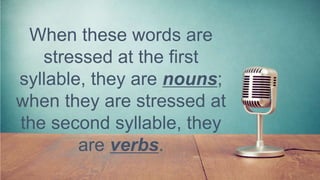 When these words are
stressed at the first
syllable, they are nouns;
when they are stressed at
the second syllable, they
are verbs.
 