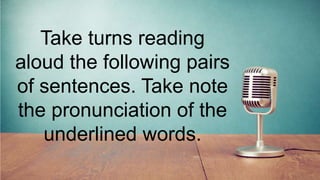 Take turns reading
aloud the following pairs
of sentences. Take note
the pronunciation of the
underlined words.
 
