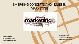 EMERGING CONCEPTS AND ISSUES IN
MARKETING
Submitted By:
Anoushka Sharma
MBA 2nd Semester
Submitted To:
Dr. Saurabh Gupta
Assistant Professor
 