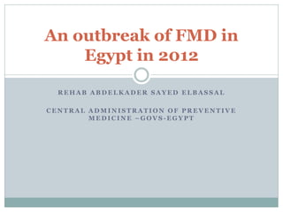 An outbreak of FMD in
    Egypt in 2012

  REHAB ABDELKADER SAYED ELBASSAL

CENTRAL ADMINISTRATION OF PREVENTIVE
        MEDICINE –GOVS-EGYPT
 