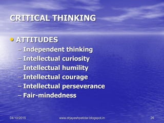 CRITICAL THINKING
• ATTITUDES
– Independent thinking
– Intellectual curiosity
– Intellectual humility
– Intellectual courage
– Intellectual perseverance
– Fair-mindedness
04/10/2015 www.drjayeshpatidar.blogspot.in 26
 