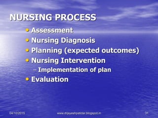NURSING PROCESS
• Assessment
• Nursing Diagnosis
• Planning (expected outcomes)
• Nursing Intervention
– Implementation of plan
• Evaluation
04/10/2015 www.drjayeshpatidar.blogspot.in 31
 