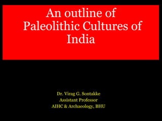 An outline of
Paleolithic Cultures of
India
Dr. Virag G. Sontakke
Assistant Professor
AIHC & Archaeology, BHU
 