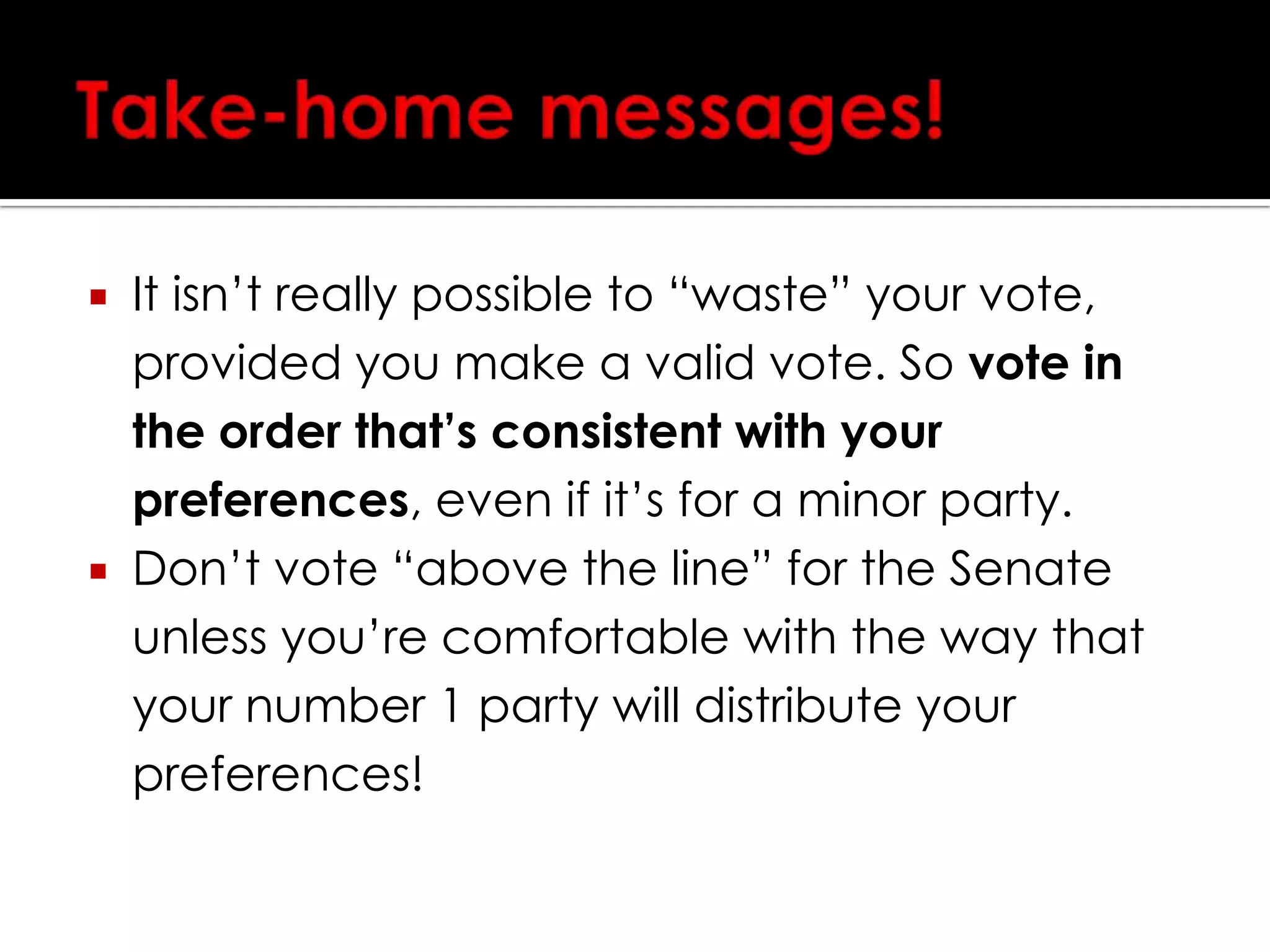 Apportioning your vote (cont)Your vote continues to be distributed in this manner until none of the remaining candidates reaches the 300,000 thresholdThen, the candidate with the fewest votes is eliminated, and their preferences distributed, and so on, until all senate seats are filledYour vote will almost always end up split amongst a number of candidates, in accordance with how many other people voted similarly, and your preferences