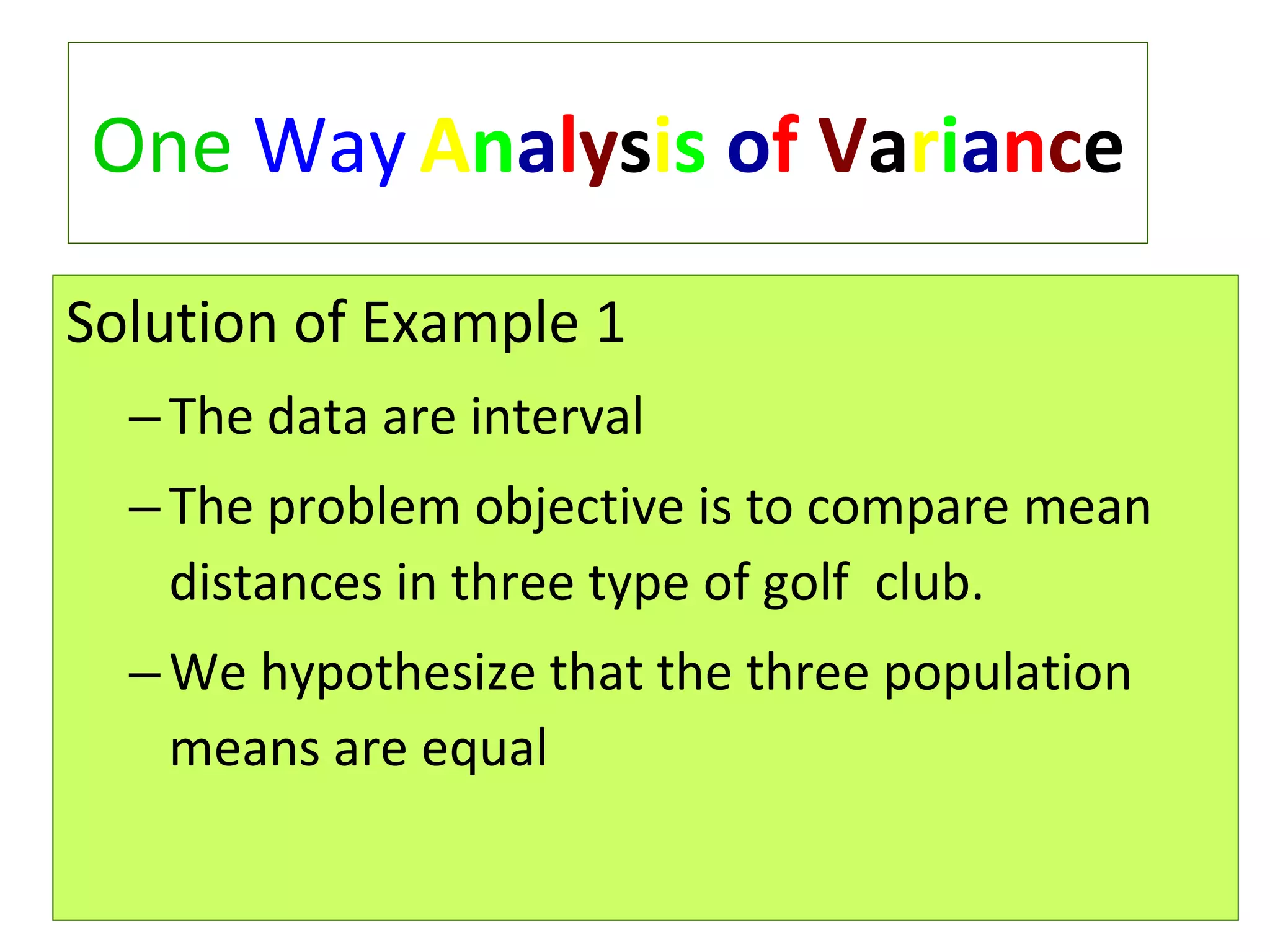Solution of Example 1 The data are interval The problem objective is to compare mean distances in three type of golf  club. We hypothesize that the three population means are equal One   Way   A n a l y s i s   o f   V a r i a n c e 