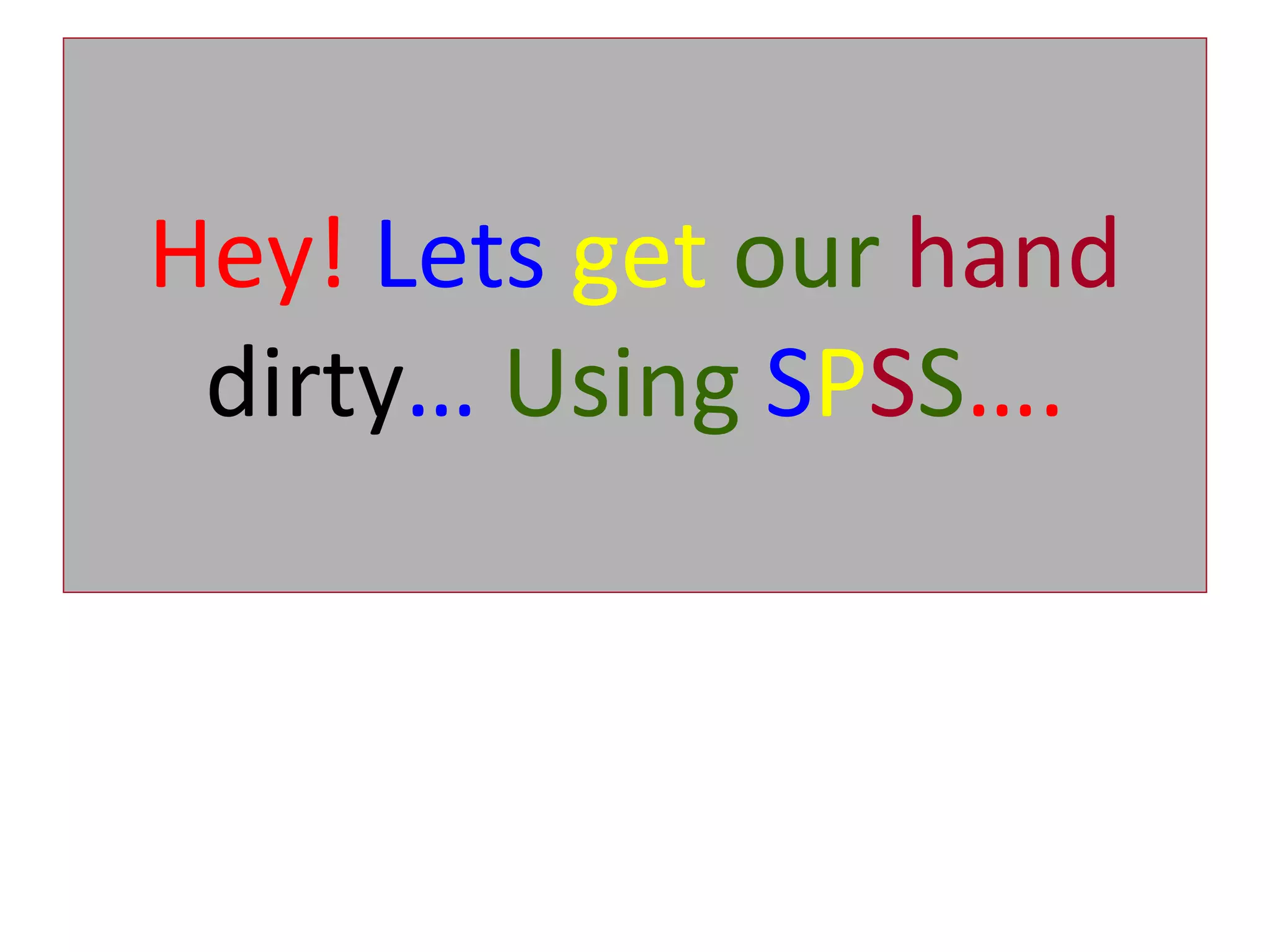 Hey!  Lets   get   our   hand  dirty …   Using   S P S S …. 