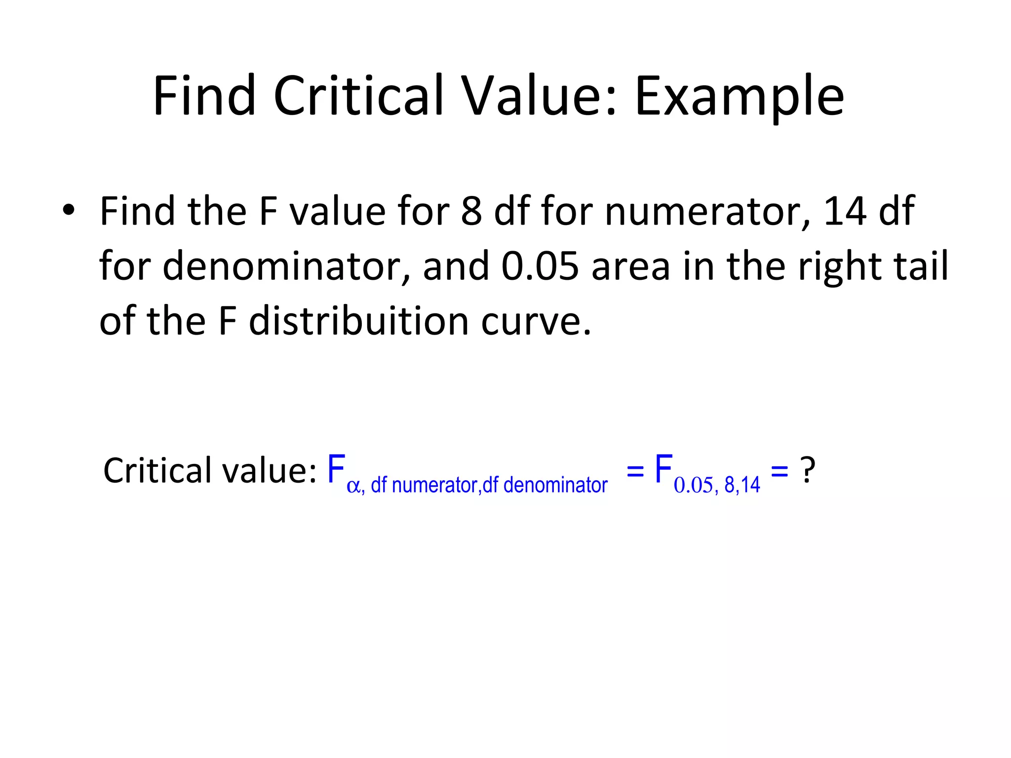 Find Critical Value: Example  Find the F value for 8 df for numerator, 14 df for denominator, and 0.05 area in the right tail of the F distribuition curve. Critical value:  F  , df numerator,df denominator   =  F  , 8,14  =  ? 