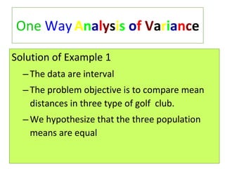 Solution of Example 1 The data are interval The problem objective is to compare mean distances in three type of golf  club. We hypothesize that the three population means are equal One   Way   A n a l y s i s   o f   V a r i a n c e 