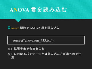  source 関数で ANOVA 君を読み込み
※1 拡張子まで含めること
※2 いわゆるパッケージとは読み込み方が違うので注
意
ANOVA を み む君 読 込
　 source(“anovakun_433.txt”)
 