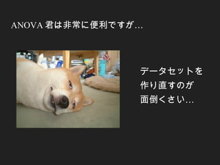 ANOVA …君は非常に便利ですが
データセットを
作り直すのが
…面倒くさい
 
