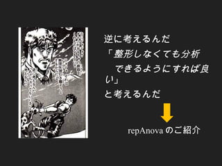 逆に考えるんだ
「整形しなくても分析
　できるようにすれば良
い」
と考えるんだ
repAnova のご紹介
 