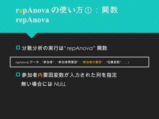  分散分析の実行は“ repAnova” 関数
　
 参加者内要因変数が入力された列を指定
　無い場合には NULL
　
repAnova の い使 方①：関数
repAnova
　 repAnova( “ ” “ ”データ， 参加者 ， 参加者間要因 ，“ ”参加者内要因 “ ” …， 従属変数 ， )
 