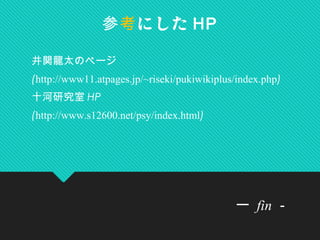 参考にした HP
ー fin －
井関龍太のページ
(http://www11.atpages.jp/~riseki/pukiwikiplus/index.php)
十河研究室 HP
(http://www.s12600.net/psy/index.html)
 