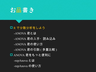 お品 き書
 R で分散分析をしよう
　 -ANOVA 君とは
　 -ANOVA 君の入手・読み込み
　 -ANOVA 君の使い方
　 -ANOVA 君の引数 ( 多重比較 )
 ANOVA 君をもっと便利に
　 -repAnova とは
　 -repAnova の使い方
 