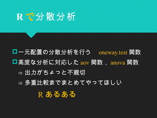 一元配置の分散分析を行う　 oneway.test 関数
高度な分析に対応した aov 関数， anova 関数
　⇒ 出力がちょっと不親切
　⇒ 多重比較までまとめてやってほしい
　　　　 R あるある
R で分散分析
 