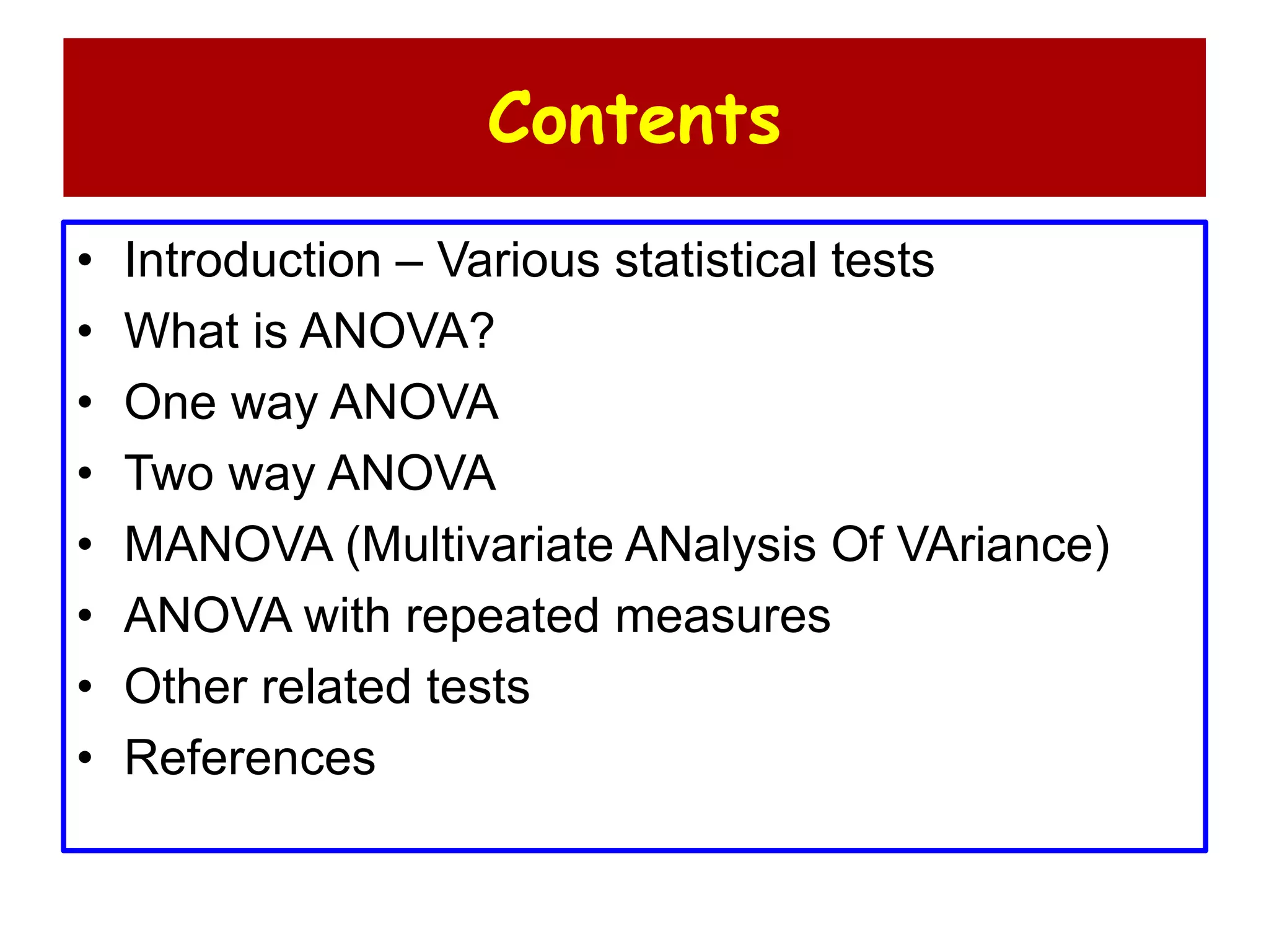 Contents
• Introduction – Various statistical tests
• What is ANOVA?
• One way ANOVA
• Two way ANOVA
• MANOVA (Multivariate ANalysis Of VAriance)
• ANOVA with repeated measures
• Other related tests
• References
 