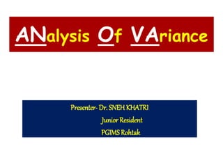 ANalysis Of VAriance
Presenter- Dr. SNEH KHATRI
Junior Resident
PGIMSRohtak
 