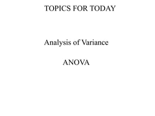 TOPICS FOR TODAY
Analysis of Variance
ANOVA
 