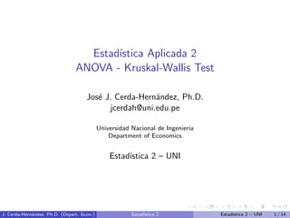 Estadı́stica Aplicada 2
ANOVA - Kruskal-Wallis Test
José J. Cerda-Hernández, Ph.D.
jcerdah@uni.edu.pe
Universidad Nacional de Ingenierı́a
Department of Economics
Estadı́stica 2 – UNI
J. Cerda-Hernández, Ph.D. (Depart. Econ.) Estadı́stica 2 Estadı́stica 2 – UNI 1 / 14
 