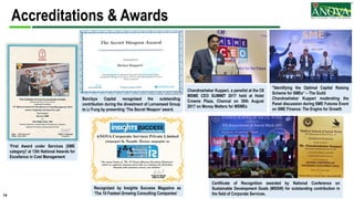 14
Accreditations & Awards
'First Award under Services (SME
category)' at 13th National Awards for
Excellence in Cost Management
Recognized by Insights Success Magazine as
‘The 10 Fastest Growing Consulting Companies’
Certificate of Recognition awarded by National Conference on
Sustainable Development Goals (MSSW) for outstanding contribution in
the field of Corporate Services.
Barclays Capital recognized the outstanding
contribution during the divestment of Lornamead Group
to Li Fung by presenting ‘The Secret Weapon’ award.
"Identifying the Optimal Capital Raising
Scheme for SMEs“ – The Guild
Chandrashekar Kupperi moderating the
Panel discussion during SME Futures Event
on SME Finance: The Engine for Growth
Chandrashekar Kupperi, a panelist at the CII
MSME CEO SUMMIT 2017 held at Hotel
Crowne Plaza, Chennai on 30th August
2017 on Money Matters for MSMEs
 