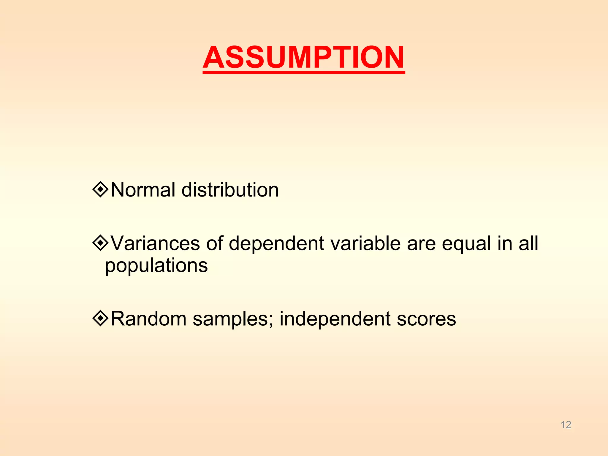 ASSUMPTION 
Normal distribution 
Variances of dependent variable are equal in all 
populations 
Random samples; independent scores 
12 
 