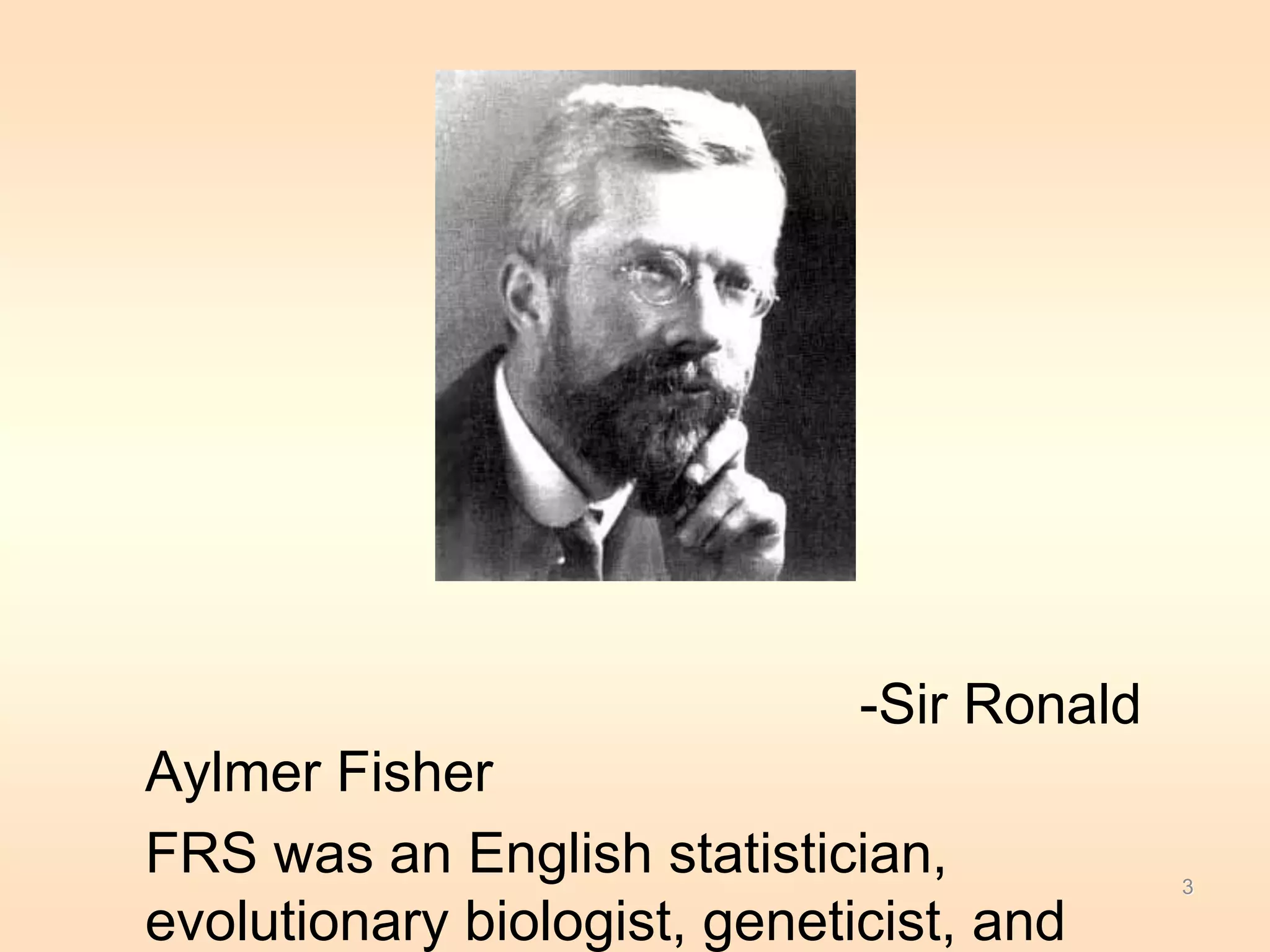-Sir Ronald 
Aylmer Fisher 
FRS was an English statistician, 
evolutionary biologist, geneticist, and 
3 
 