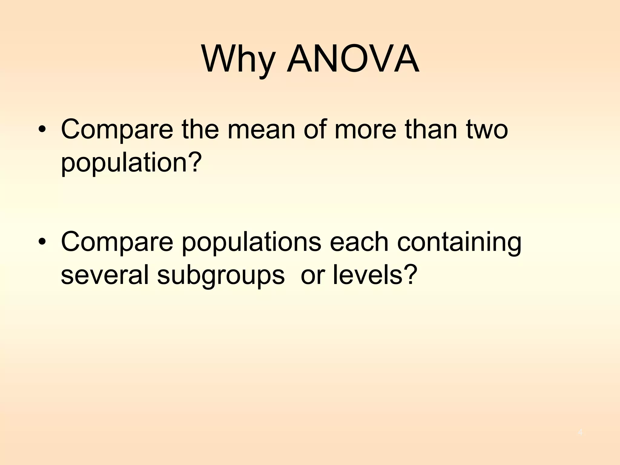 Why ANOVA 
• Compare the mean of more than two 
population? 
• Compare populations each containing 
several subgroups or levels? 
4 
 