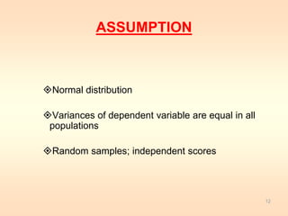 ASSUMPTION 
Normal distribution 
Variances of dependent variable are equal in all 
populations 
Random samples; independent scores 
12 
 
