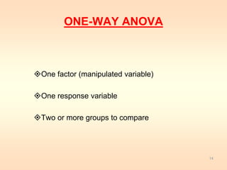 ONE-WAY ANOVA 
One factor (manipulated variable) 
One response variable 
Two or more groups to compare 
14 
 