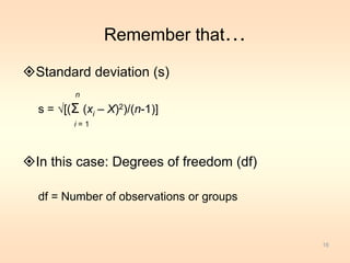 Remember that… 
Standard deviation (s) 
n 
s = √[(Σ (xi – X)2)/(n-1)] 
i = 1 
In this case: Degrees of freedom (df) 
df = Number of observations or groups 
16 
 
