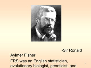 -Sir Ronald 
Aylmer Fisher 
FRS was an English statistician, 
evolutionary biologist, geneticist, and 
3 
 