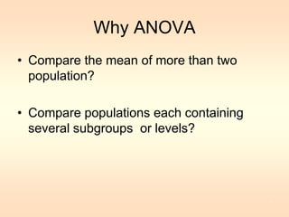 Why ANOVA 
• Compare the mean of more than two 
population? 
• Compare populations each containing 
several subgroups or levels? 
4 
 