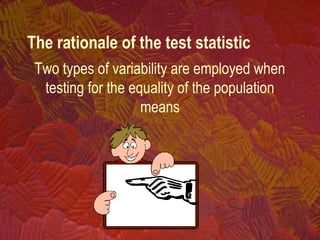 Two types of variability are employed when
testing for the equality of the population
means
The rationale of the test statistic
 