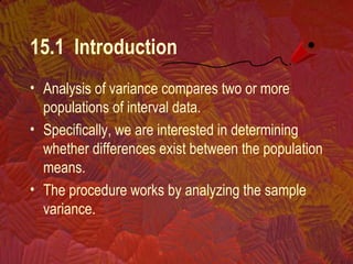 15.1 Introduction
• Analysis of variance compares two or more
populations of interval data.
• Specifically, we are interested in determining
whether differences exist between the population
means.
• The procedure works by analyzing the sample
variance.
 